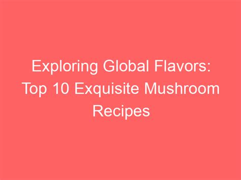 Dive into the Exotic: Exploring Global Mushroom Cuisine