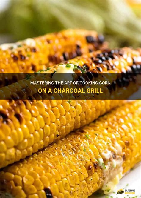 Mastering the Art of Grilling Corn: Unlocking the Secrets to Flawless Charred Goodness