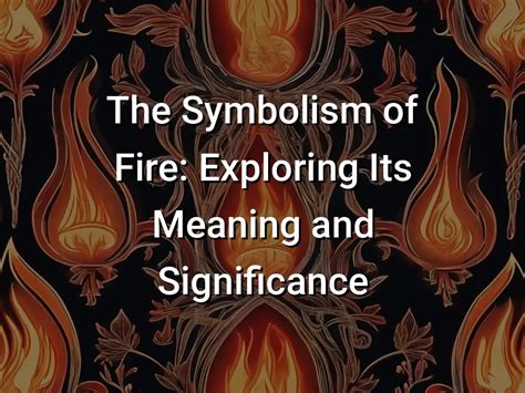 The Symbolism of Fire: Exploring Its Associations with Transformation and Destruction